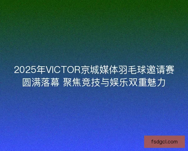 2025年VICTOR京城媒体羽毛球邀请赛圆满落幕 聚焦竞技与娱乐双重魅力 2025年VICTOR京城媒体羽毛球邀请赛圆满落幕 聚焦竞技与娱乐双重魅力