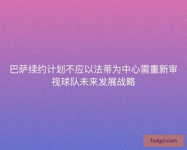 巴萨续约计划不应以法蒂为中心需重新审视球队未来发展战略 巴萨续约计划不应以法蒂为中心需重新审视球队未来发展战略