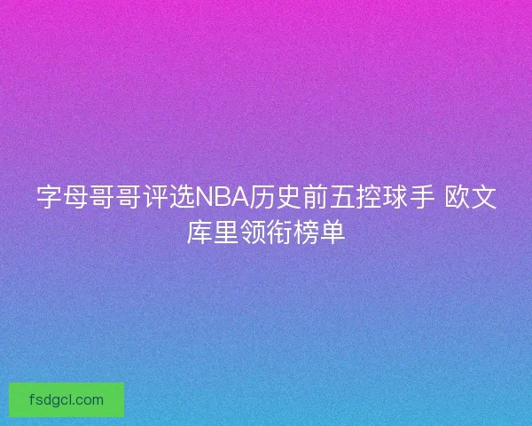 字母哥哥评选NBA历史前五控球手 欧文库里领衔榜单 字母哥哥评选NBA历史前五控球手 欧文库里领衔榜单