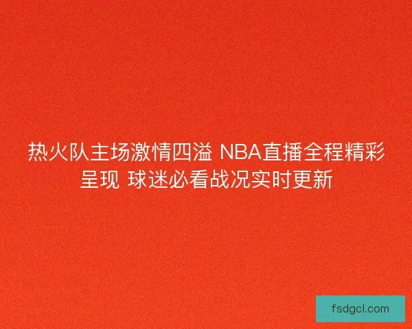 热火队主场激情四溢 NBA直播全程精彩呈现 球迷必看战况实时更新