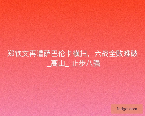 郑钦文再遭萨巴伦卡横扫，六战全败难破 _高山_ 止步八强