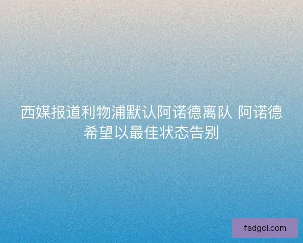 西媒报道利物浦默认阿诺德离队 阿诺德希望以最佳状态告别