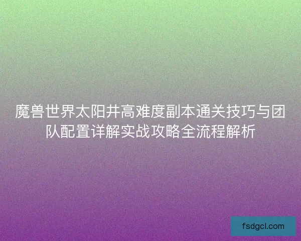 魔兽世界太阳井高难度副本通关技巧与团队配置详解实战攻略全流程解析