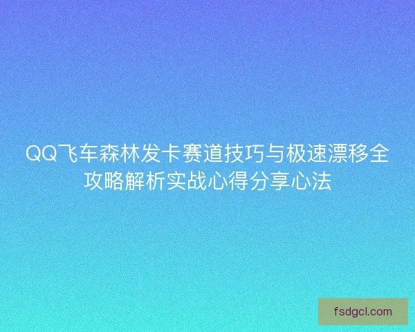 QQ飞车森林发卡赛道技巧与极速漂移全攻略解析实战心得分享心法