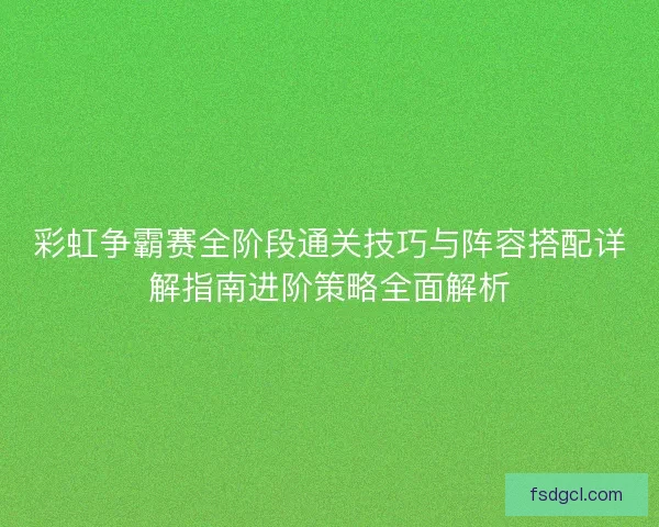 彩虹争霸赛全阶段通关技巧与阵容搭配详解指南进阶策略全面解析