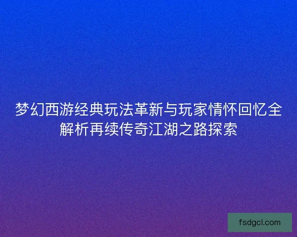梦幻西游经典玩法革新与玩家情怀回忆全解析再续传奇江湖之路探索