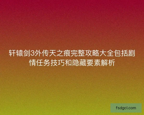 轩辕剑3外传天之痕完整攻略大全包括剧情任务技巧和隐藏要素解析