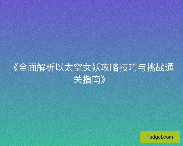《全面解析以太空女妖攻略技巧与挑战通关指南》
