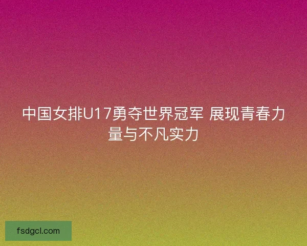 中国女排U17勇夺世界冠军 展现青春力量与不凡实力