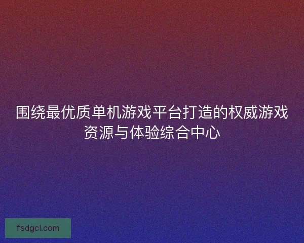 围绕最优质单机游戏平台打造的权威游戏资源与体验综合中心