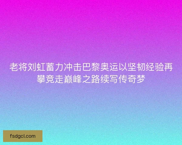 老将刘虹蓄力冲击巴黎奥运以坚韧经验再攀竞走巅峰之路续写传奇梦