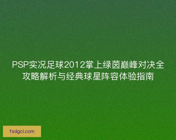 PSP实况足球2012掌上绿茵巅峰对决全攻略解析与经典球星阵容体验指南