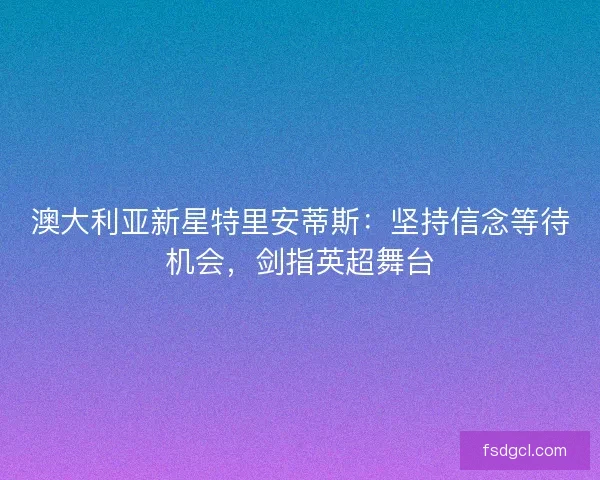 澳大利亚新星特里安蒂斯：坚持信念等待机会，剑指英超舞台