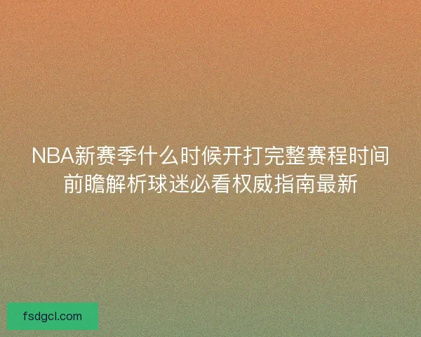 NBA新赛季什么时候开打完整赛程时间前瞻解析球迷必看权威指南最新