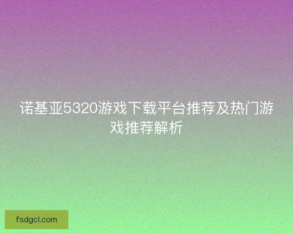 诺基亚5320游戏下载平台推荐及热门游戏推荐解析