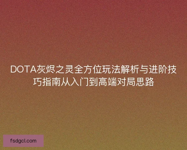 DOTA灰烬之灵全方位玩法解析与进阶技巧指南从入门到高端对局思路