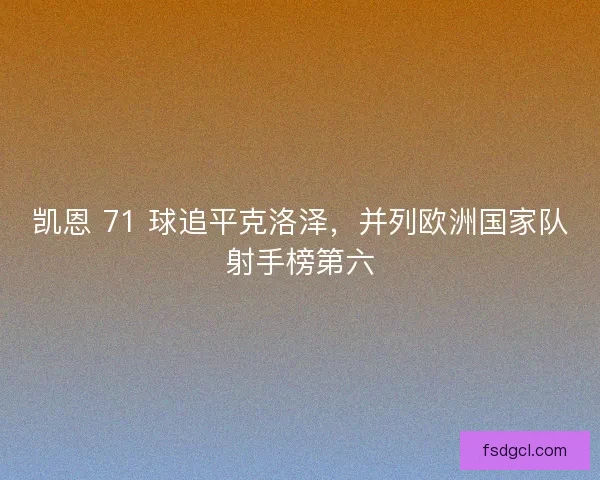 凯恩 71 球追平克洛泽，并列欧洲国家队射手榜第六