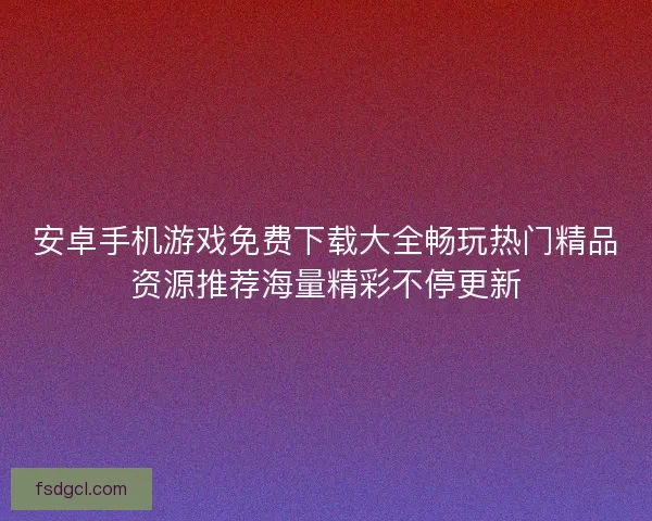 安卓手机游戏免费下载大全畅玩热门精品资源推荐海量精彩不停更新