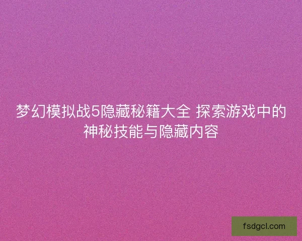 梦幻模拟战5隐藏秘籍大全 探索游戏中的神秘技能与隐藏内容