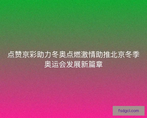 点赞京彩助力冬奥点燃激情助推北京冬季奥运会发展新篇章