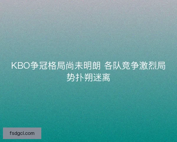 KBO争冠格局尚未明朗 各队竞争激烈局势扑朔迷离 KBO争冠格局尚未明朗 各队竞争激烈局势扑朔迷离