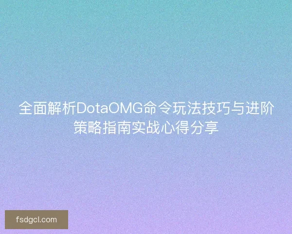 全面解析DotaOMG命令玩法技巧与进阶策略指南实战心得分享