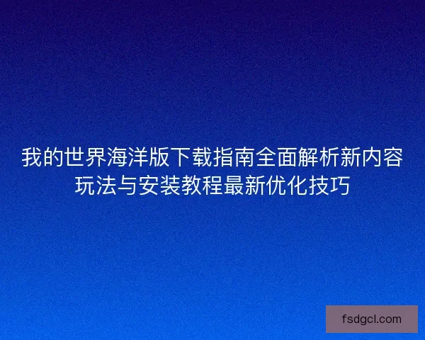 我的世界海洋版下载指南全面解析新内容玩法与安装教程最新优化技巧