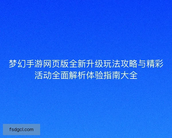 梦幻手游网页版全新升级玩法攻略与精彩活动全面解析体验指南大全