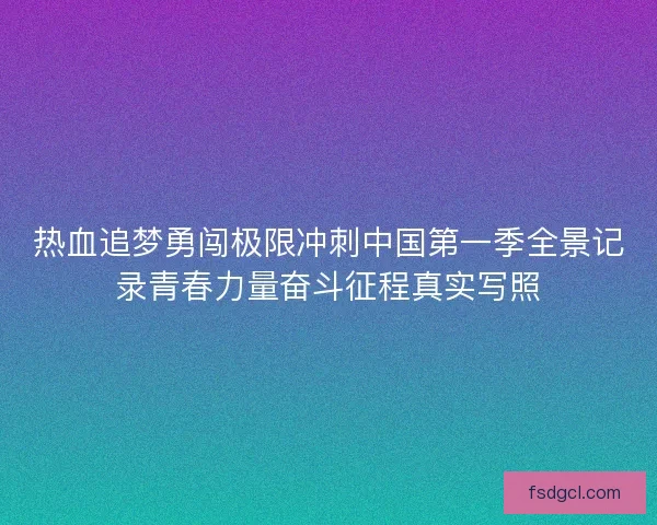 热血追梦勇闯极限冲刺中国第一季全景记录青春力量奋斗征程真实写照