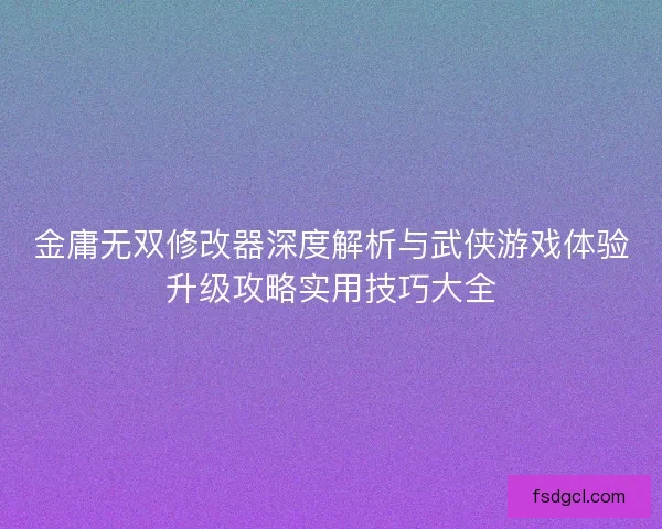 金庸无双修改器深度解析与武侠游戏体验升级攻略实用技巧大全