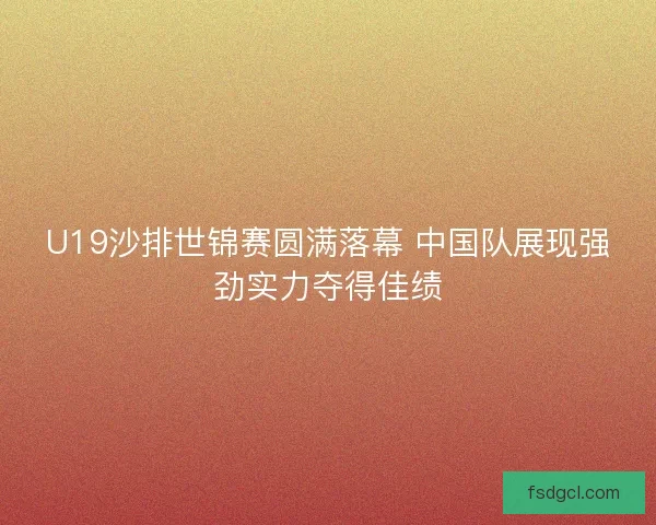 U19沙排世锦赛圆满落幕 中国队展现强劲实力夺得佳绩