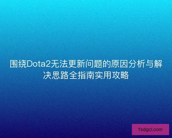 围绕Dota2无法更新问题的原因分析与解决思路全指南实用攻略 围绕Dota2无法更新问题的原因分析与解决思路全指南实用攻略