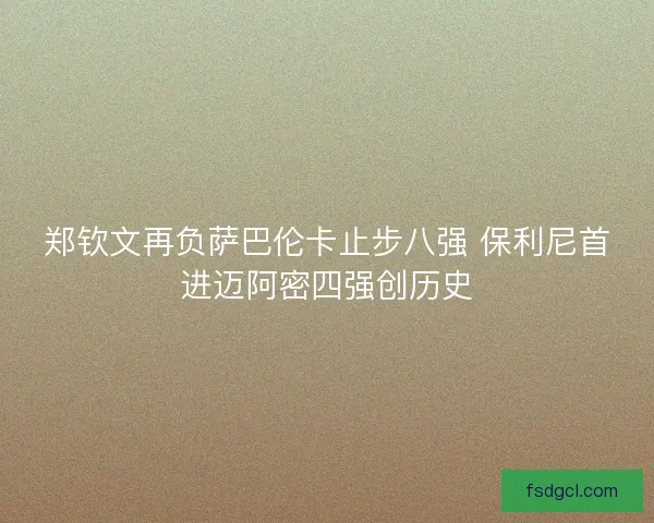 郑钦文再负萨巴伦卡止步八强 保利尼首进迈阿密四强创历史