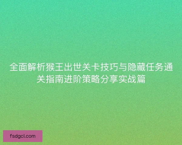 全面解析猴王出世关卡技巧与隐藏任务通关指南进阶策略分享实战篇 全面解析猴王出世关卡技巧与隐藏任务通关指南进阶策略分享实战篇