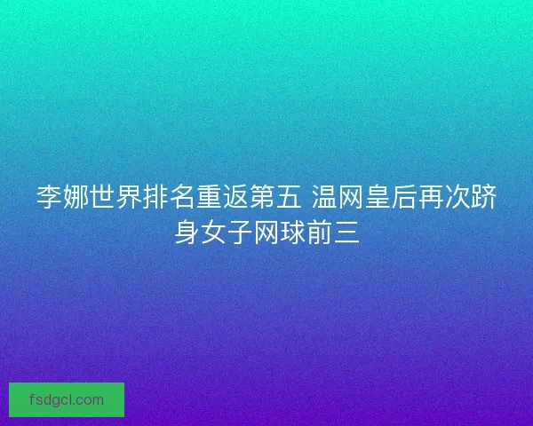 李娜世界排名重返第五 温网皇后再次跻身女子网球前三 李娜世界排名重返第五 温网皇后再次跻身女子网球前三