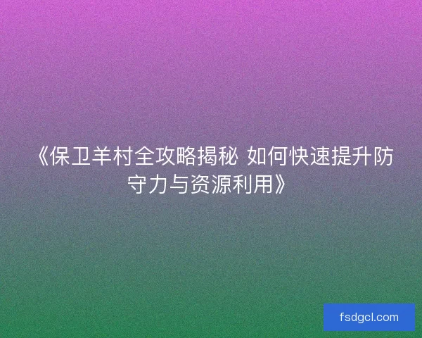 《保卫羊村全攻略揭秘 如何快速提升防守力与资源利用》 《保卫羊村全攻略揭秘 如何快速提升防守力与资源利用》