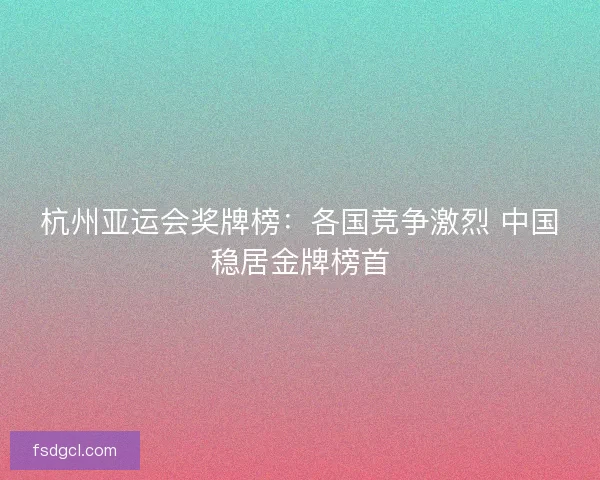 杭州亚运会奖牌榜：各国竞争激烈 中国稳居金牌榜首
