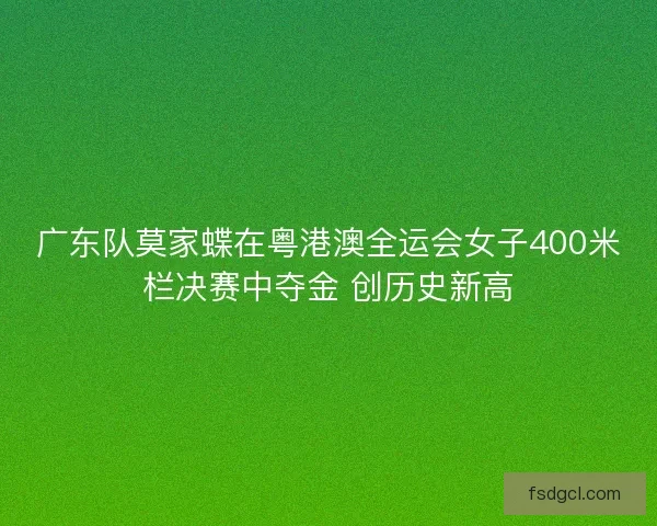 广东队莫家蝶在粤港澳全运会女子400米栏决赛中夺金 创历史新高