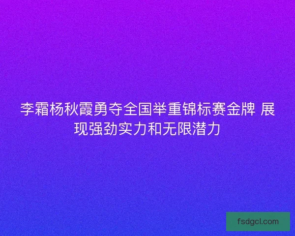 李霜杨秋霞勇夺全国举重锦标赛金牌 展现强劲实力和无限潜力