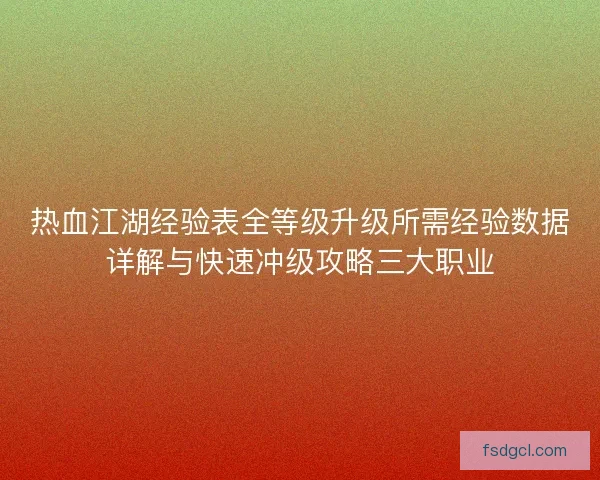 热血江湖经验表全等级升级所需经验数据详解与快速冲级攻略三大职业